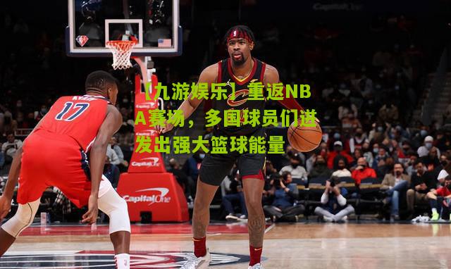 【九游娱乐】重返NBA赛场，多国球员们迸发出强大篮球能量