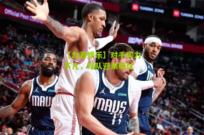 【九游娱乐】对手实力不凡，球队迎来硬仗