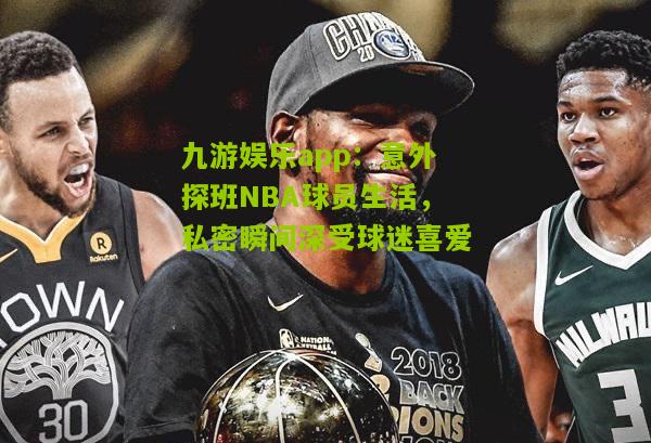 意外探班NBA球员生活，私密瞬间深受球迷喜爱