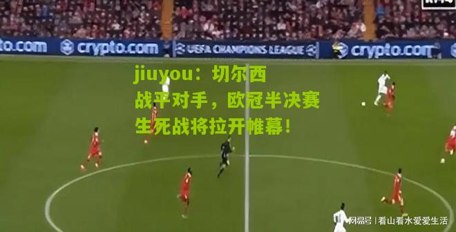 jiuyou：切尔西战平对手，欧冠半决赛生死战将拉开帷幕！