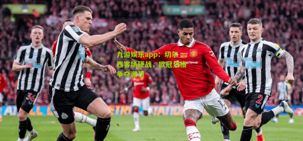 切尔西客场硬战，欧冠资格争夺激烈