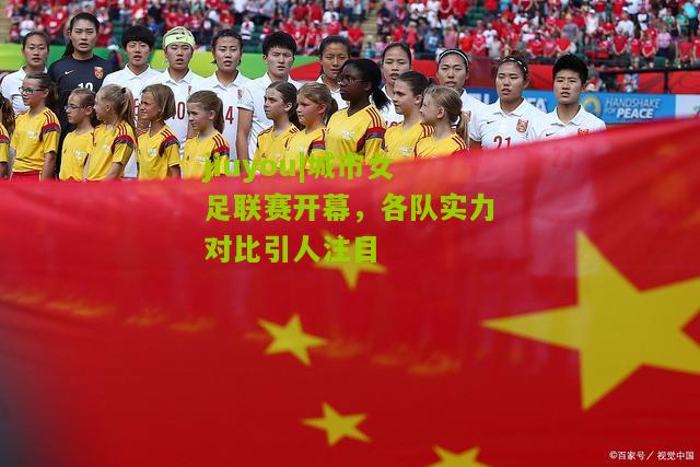 城市女足联赛开幕，各队实力对比引人注目