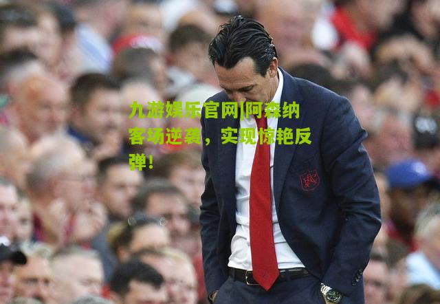 阿森纳客场逆袭，实现惊艳反弹！