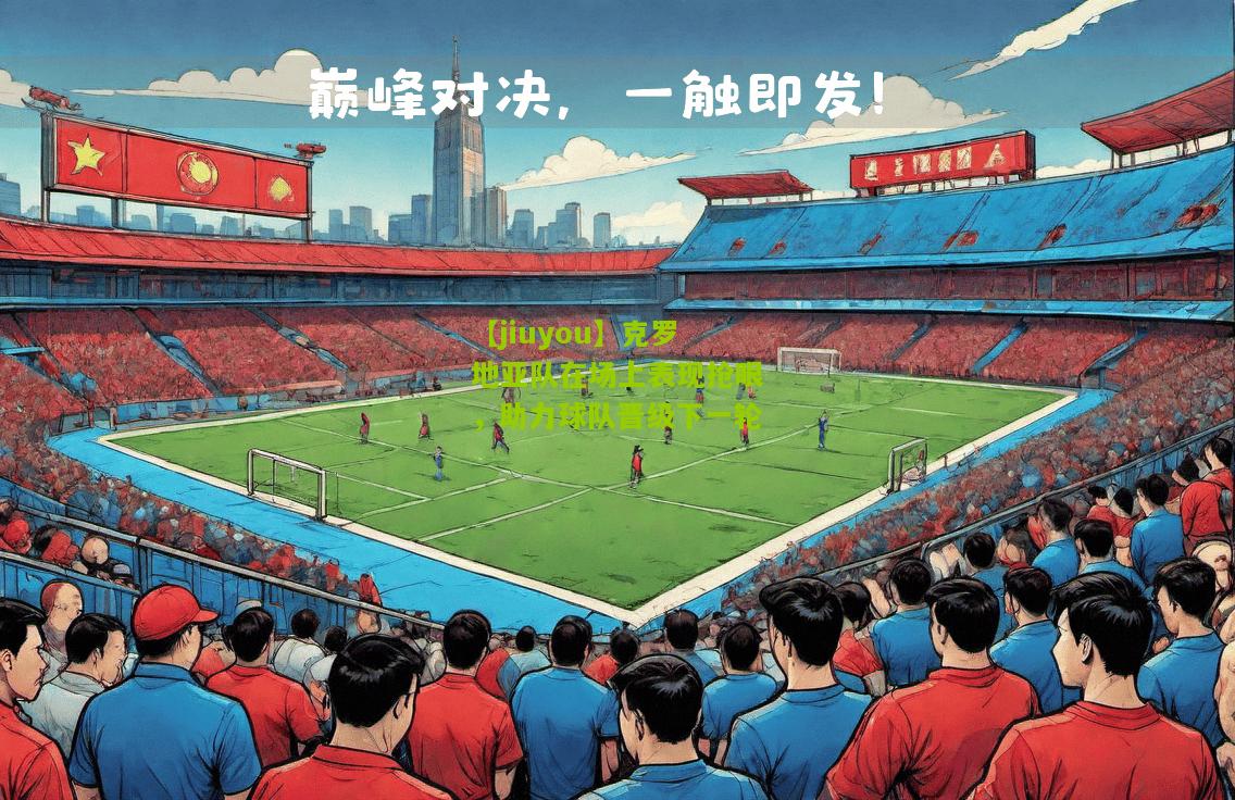 克罗地亚队在场上表现抢眼，助力球队晋级下一轮