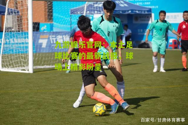 本土足球比赛的最新战报，球场上精彩纷呈