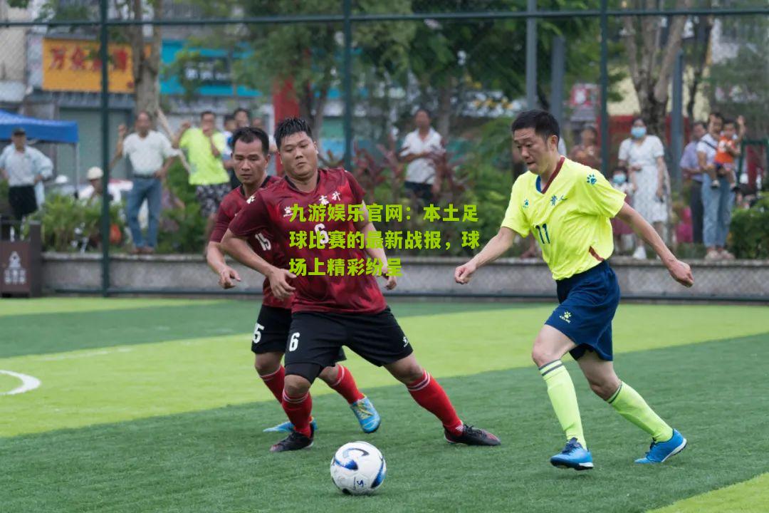 本土足球比赛的最新战报，球场上精彩纷呈