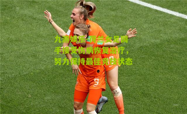 荷兰女足国手接受伤病恢复治疗，努力保持最佳竞技状态