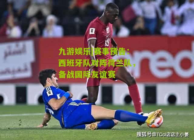 赛事预告：西班牙队对阵荷兰队，备战国际友谊赛