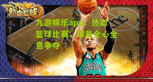 热血篮球比赛，球员全心全意争夺
